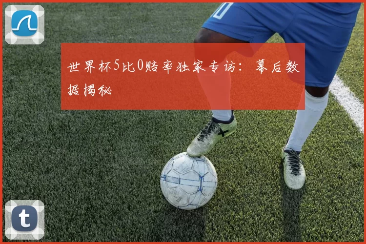 世界杯5比0赔率独家专访：幕后数据揭秘