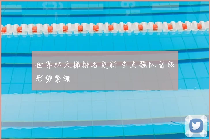 世界杯天梯排名更新 多支强队晋级形势紧绷