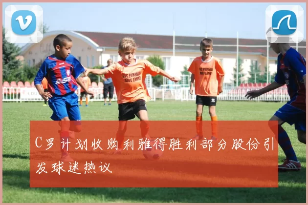 C罗计划收购利雅得胜利部分股份引发球迷热议