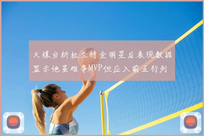 火媒分析杜兰特全明星后表现数据显示他虽难争MVP但应入前五行列