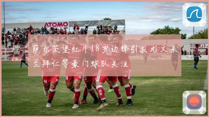 萨尔茨堡红牛18岁边锋引发尤文米兰拜仁等豪门球队关注