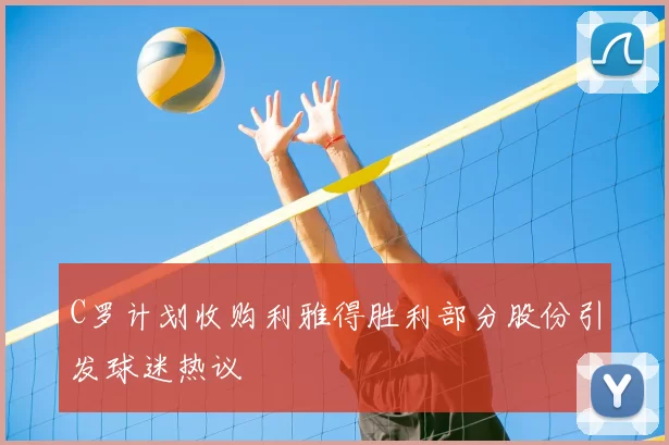 C罗计划收购利雅得胜利部分股份引发球迷热议