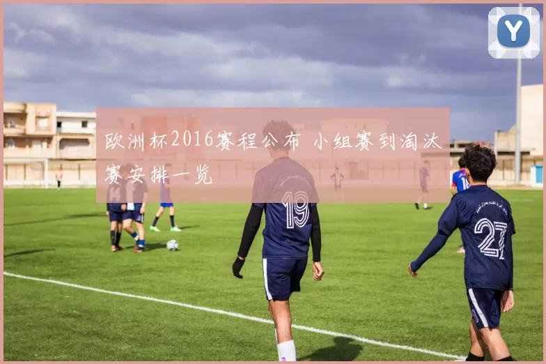 欧洲杯2016赛程公布 小组赛到淘汰赛安排一览