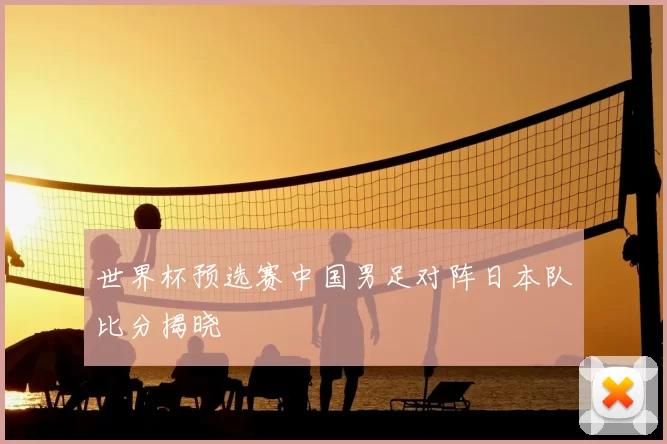 世界杯预选赛中国男足对阵日本队比分揭晓