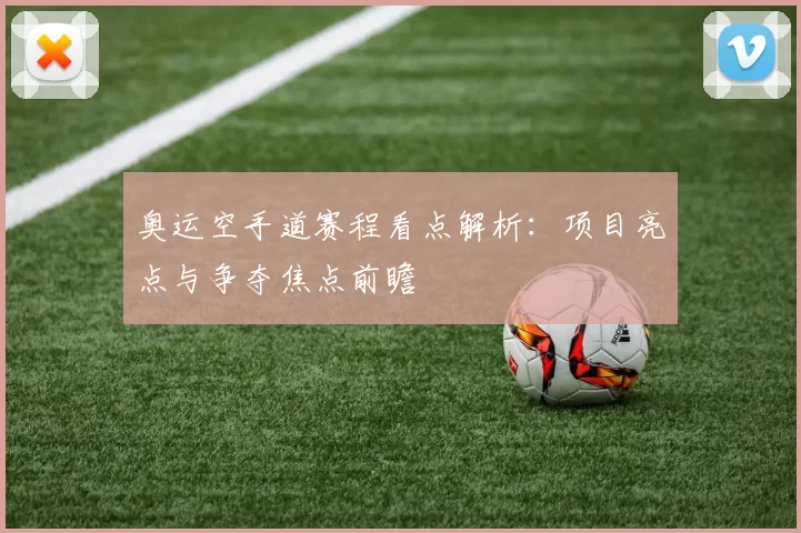奥运空手道赛程看点解析：项目亮点与争夺焦点前瞻