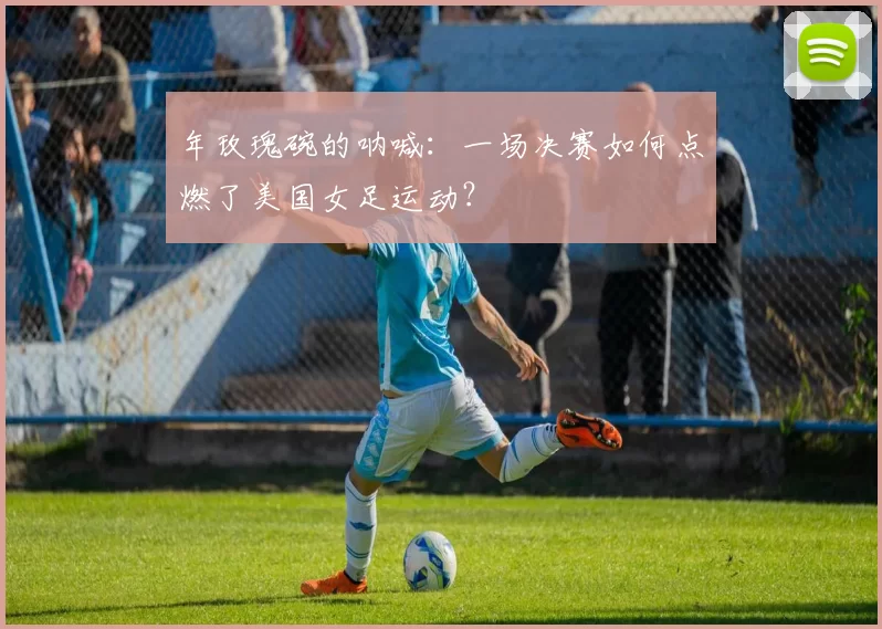 年玫瑰碗的呐喊：一场决赛如何点燃了美国女足运动？