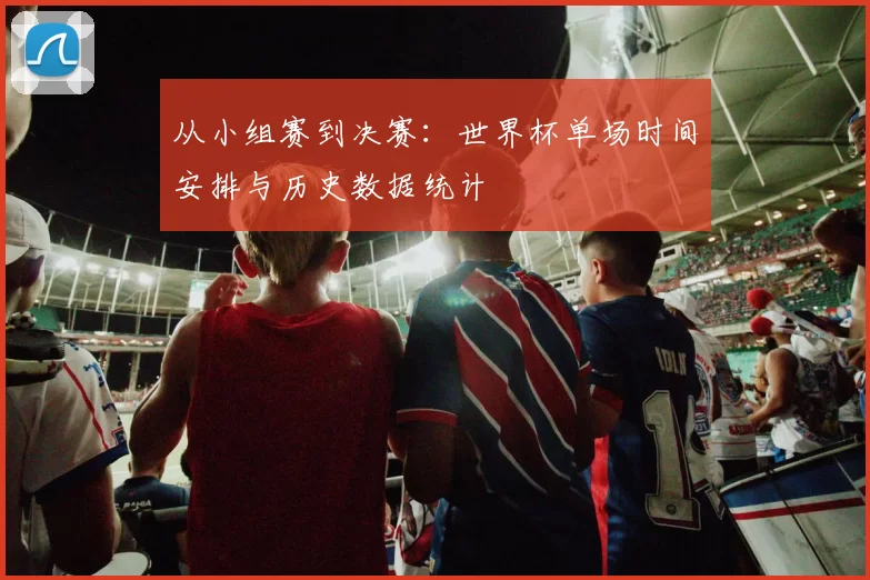 从小组赛到决赛：世界杯单场时间安排与历史数据统计