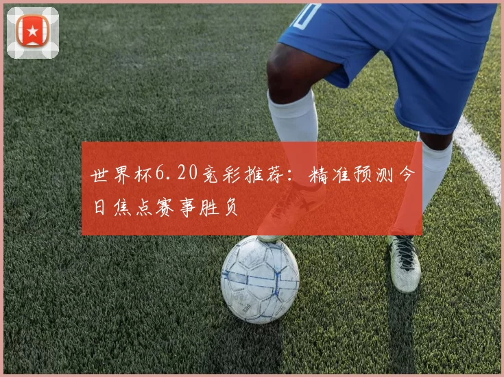 世界杯6.20竞彩推荐：精准预测今日焦点赛事胜负