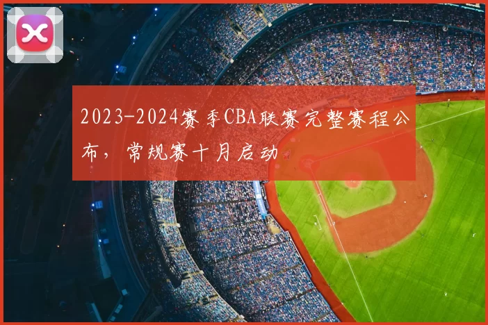 2023-2024赛季CBA联赛完整赛程公布，常规赛十月启动