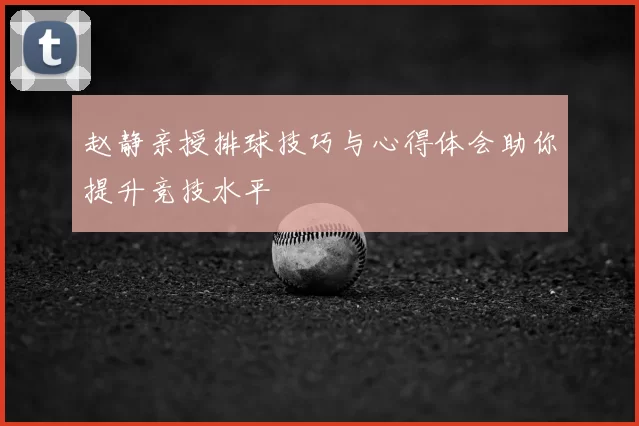 赵静亲授排球技巧与心得体会助你提升竞技水平