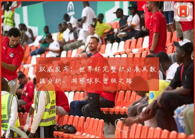 权威发布：世界杯完整积分表及数据分析，洞察球队晋级之路