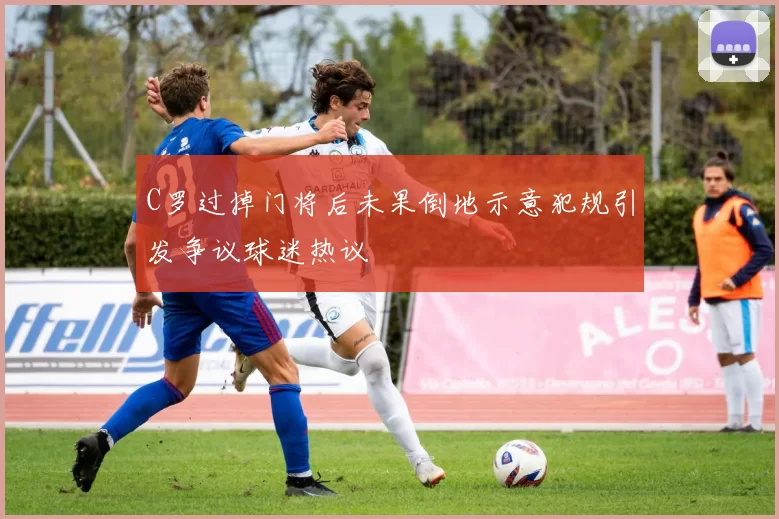 C罗过掉门将后未果倒地示意犯规引发争议球迷热议