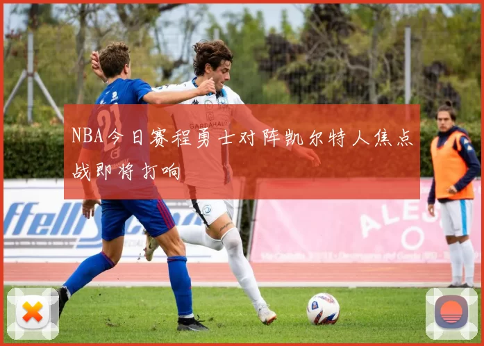 NBA今日赛程勇士对阵凯尔特人焦点战即将打响