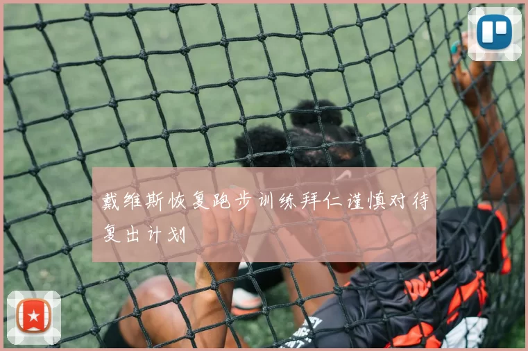 戴维斯恢复跑步训练拜仁谨慎对待复出计划