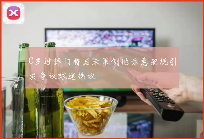 C罗过掉门将后未果倒地示意犯规引发争议球迷热议