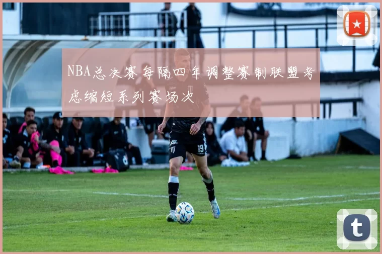 NBA总决赛每隔四年调整赛制联盟考虑缩短系列赛场次