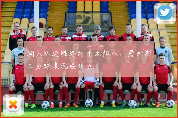 湖人队连胜终结于太阳队，詹姆斯三分球表现成焦点