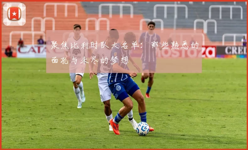 聚焦比利时队大名单：那些熟悉的面孔与未尽的梦想
