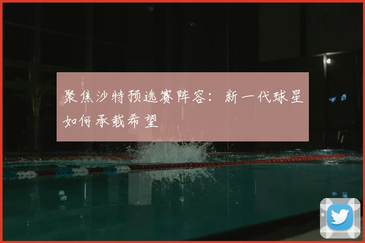 聚焦沙特预选赛阵容：新一代球星如何承载希望