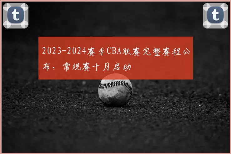 2023-2024赛季CBA联赛完整赛程公布，常规赛十月启动