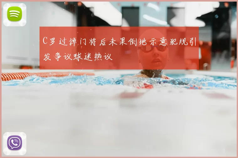 C罗过掉门将后未果倒地示意犯规引发争议球迷热议