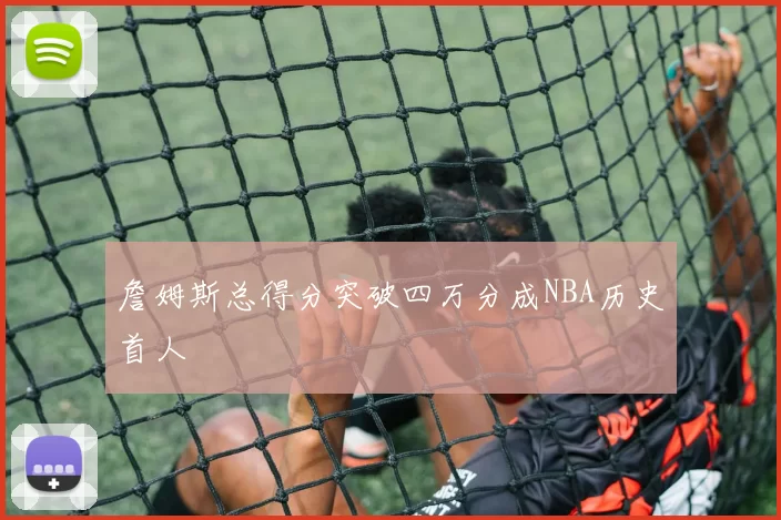 詹姆斯总得分突破四万分成NBA历史首人