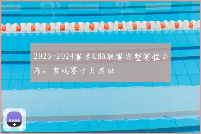 2023-2024赛季CBA联赛完整赛程公布，常规赛十月启动