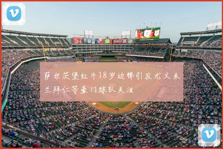 萨尔茨堡红牛18岁边锋引发尤文米兰拜仁等豪门球队关注