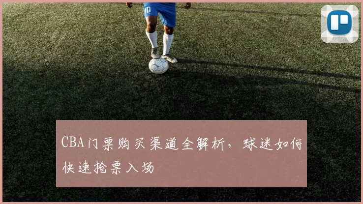 CBA门票购买渠道全解析，球迷如何快速抢票入场