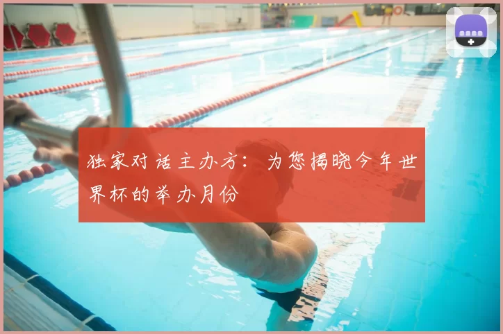 独家对话主办方：为您揭晓今年世界杯的举办月份