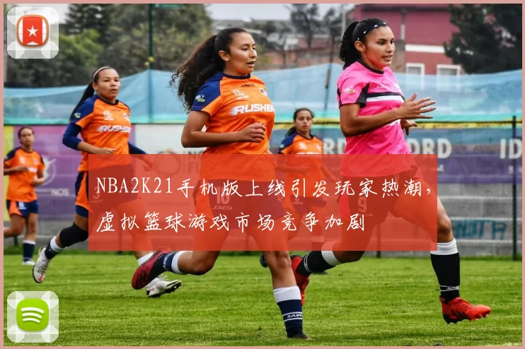NBA2K21手机版上线引发玩家热潮，虚拟篮球游戏市场竞争加剧