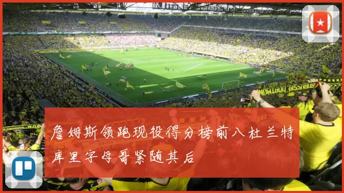 詹姆斯领跑现役得分榜前八杜兰特库里字母哥紧随其后