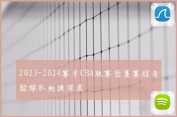 2023-2024赛季CBA联赛密集赛程考验球队轮换深度