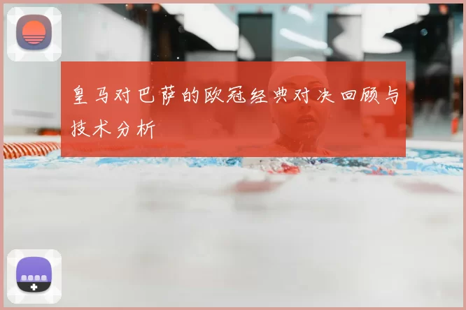 皇马对巴萨的欧冠经典对决回顾与技术分析