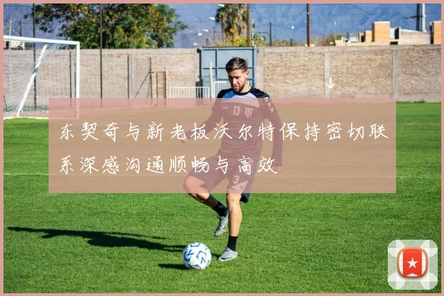 东契奇与新老板沃尔特保持密切联系深感沟通顺畅与高效