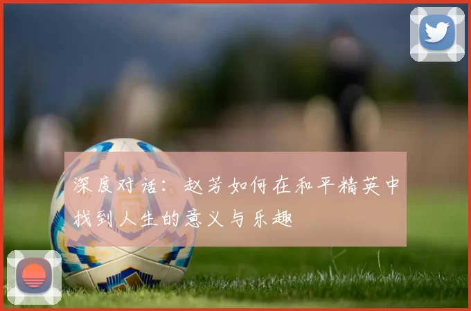 深度对话：赵芳如何在和平精英中找到人生的意义与乐趣