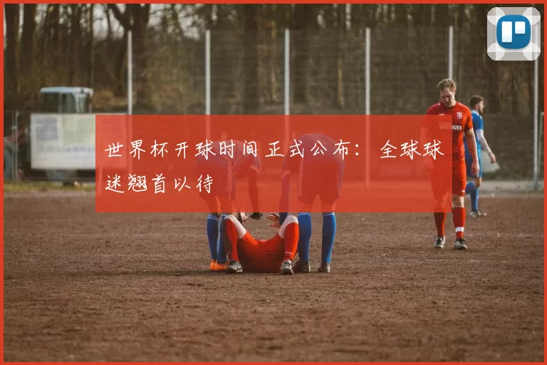 世界杯开球时间正式公布：全球球迷翘首以待