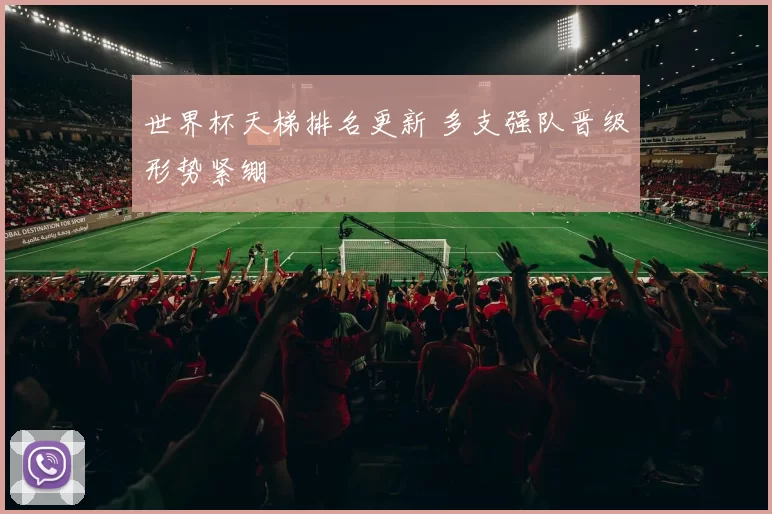 世界杯天梯排名更新 多支强队晋级形势紧绷