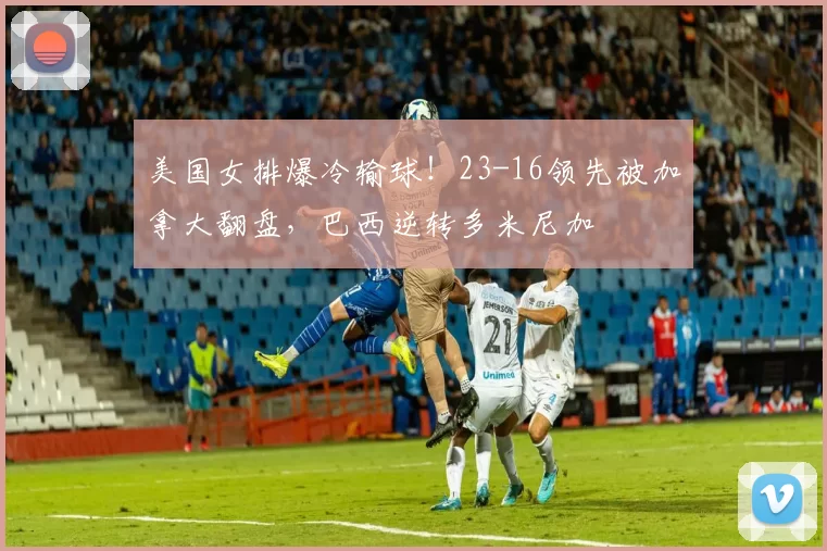 美国女排爆冷输球！23-16领先被加拿大翻盘，巴西逆转多米尼加