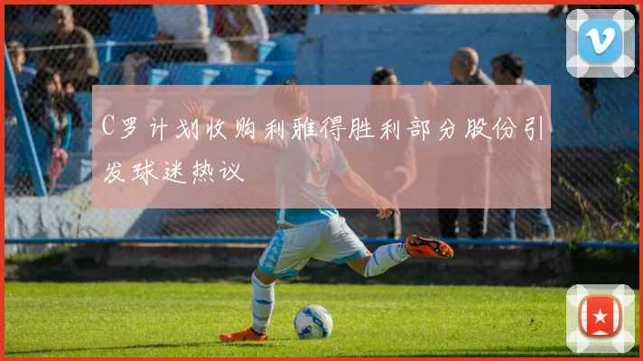 C罗计划收购利雅得胜利部分股份引发球迷热议