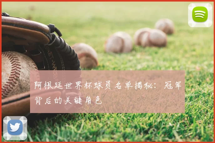 阿根廷世界杯球员名单揭秘：冠军背后的关键角色