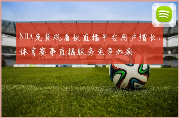 NBA免费观看快直播平台用户增长，体育赛事直播服务竞争加剧