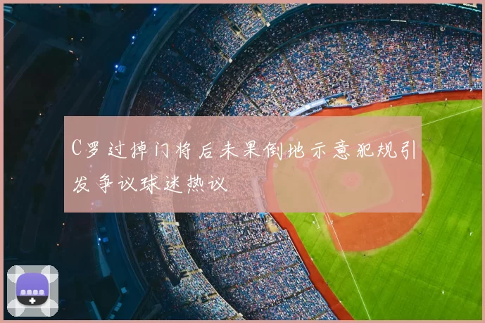 C罗过掉门将后未果倒地示意犯规引发争议球迷热议