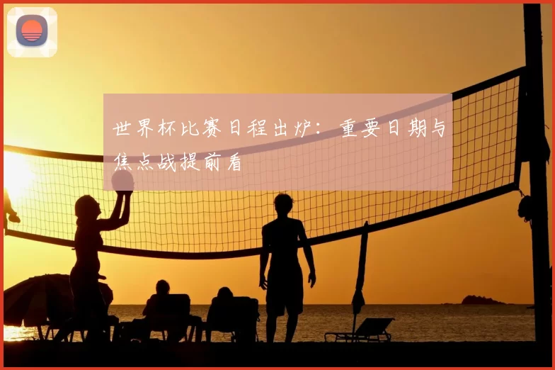 世界杯比赛日程出炉：重要日期与焦点战提前看