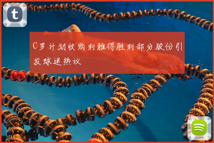 C罗计划收购利雅得胜利部分股份引发球迷热议