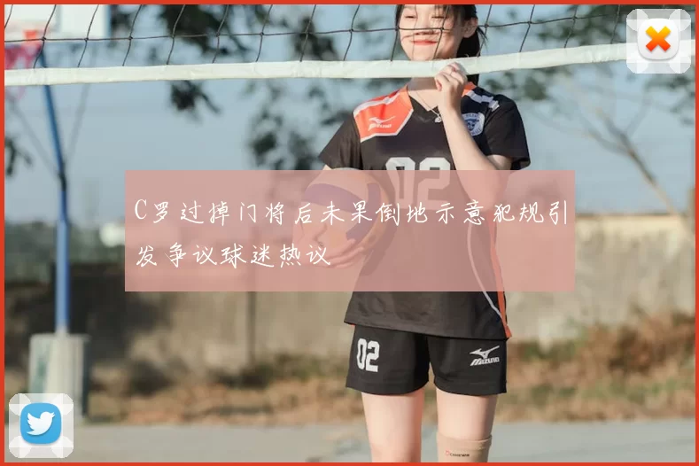 C罗过掉门将后未果倒地示意犯规引发争议球迷热议