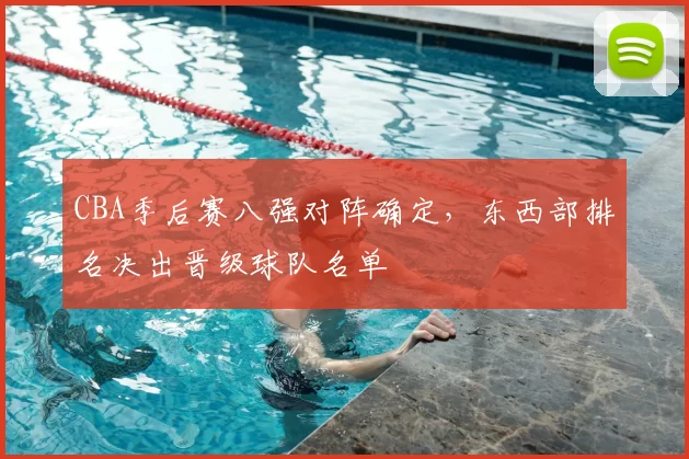 CBA季后赛八强对阵确定，东西部排名决出晋级球队名单