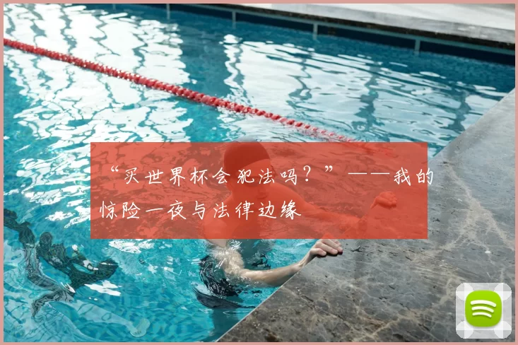 “买世界杯会犯法吗？”——我的惊险一夜与法律边缘