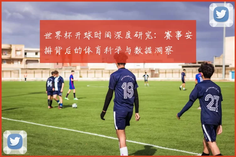 世界杯开球时间深度研究：赛事安排背后的体育科学与数据洞察