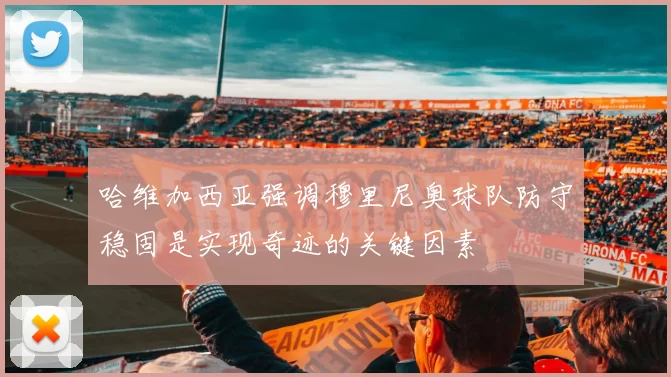 哈维加西亚强调穆里尼奥球队防守稳固是实现奇迹的关键因素